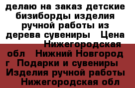 делаю на заказ детские бизиборды изделия ручной работы из дерева сувениры › Цена ­ 1 000 - Нижегородская обл., Нижний Новгород г. Подарки и сувениры » Изделия ручной работы   . Нижегородская обл.